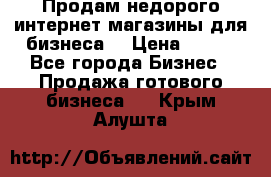 Продам недорого интернет-магазины для бизнеса  › Цена ­ 990 - Все города Бизнес » Продажа готового бизнеса   . Крым,Алушта